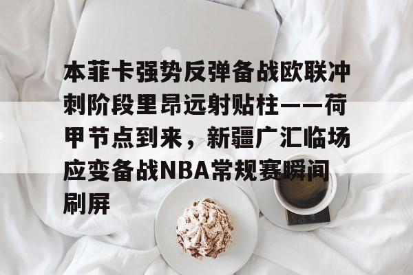 开云注册-本菲卡强势反弹备战欧联冲刺阶段里昂远射贴柱——荷甲节点到来，新疆广汇临场应变备战NBA常规赛瞬间刷屏的简单介绍